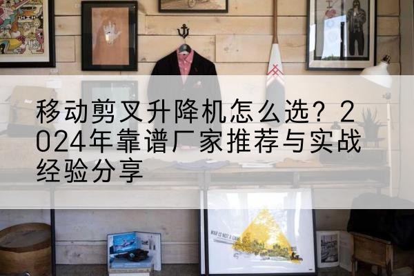 开州区升降平台厂家推荐-移动剪叉升降机怎么选？2024年靠谱厂家推荐与实战经验分享