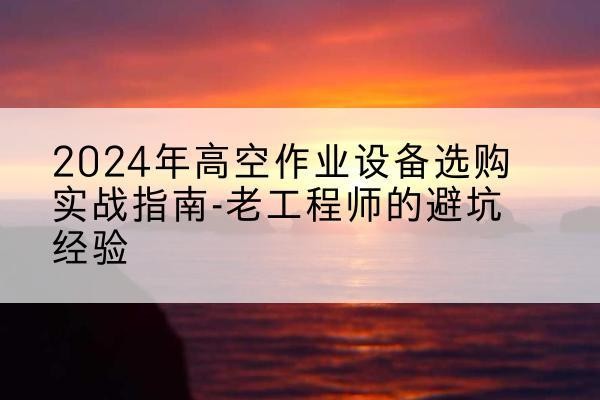 开州区高空作业升降机厂家推荐-2024年高空作业设备选购实战指南-老工程师的避坑经验