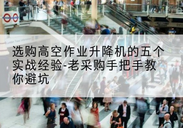 开州区高空作业升降机厂家-选购高空作业升降机的五个实战经验-老采购手把手教你避坑