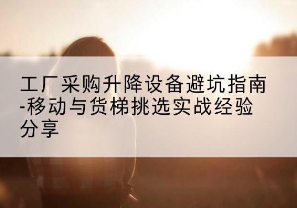 开州区移动式升降机怎么选-工厂采购升降设备避坑指南-移动与货梯挑选实战经验分享