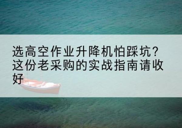 开州区高空作业升降机厂家推荐-选高空作业升降机怕踩坑？这份老采购的实战指南请收好