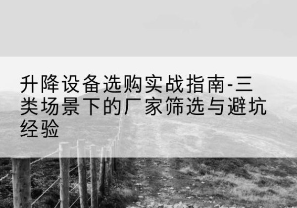 开州区移动式升降机厂家推荐-升降设备选购实战指南-三类场景下的厂家筛选与避坑经验