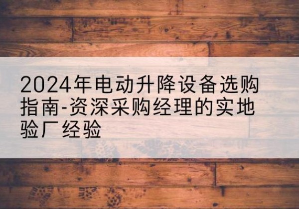 开州区电动剪叉升降平台厂家-2024年电动升降设备选购指南-资深采购经理的实地验厂经验