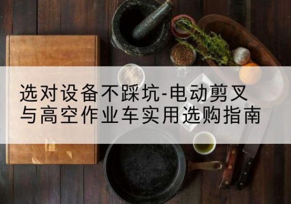开州区电动剪叉升降平台怎么选-选对设备不踩坑-电动剪叉与高空作业车实用选购指南