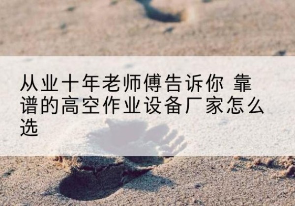 开州区高空作业升降机厂家推荐-从业十年老师傅告诉你 靠谱的高空作业设备厂家怎么选