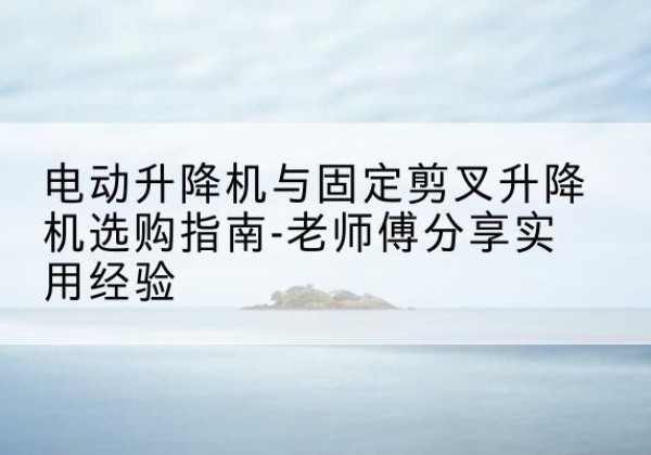 开州区电动升降机怎么选-电动升降机与固定剪叉升降机选购指南-老师傅分享实用经验