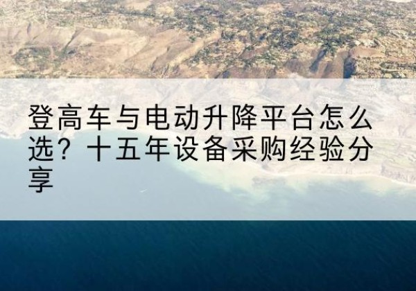 开州区登高车厂家厂家-登高车与电动升降平台怎么选？十五年设备采购经验分享