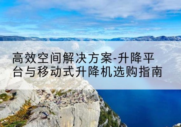 开州区升降平台厂家-*空间解决方案-升降平台与移动式升降机选购指南