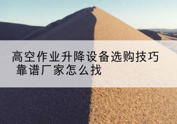 开州区电动升降平台厂家推荐-高空作业升降设备选购技巧 靠谱厂家怎么找