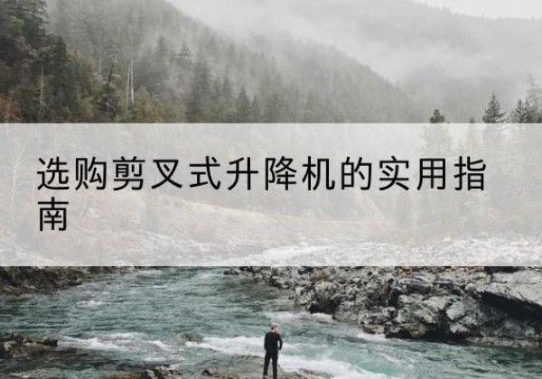 开州区剪叉式升降机怎么选-选购剪叉式升降机的实用指南