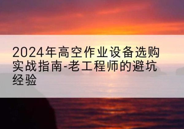 开州区高空作业升降机厂家推荐-2024年高空作业设备选购实战指南-老工程师的避坑经验